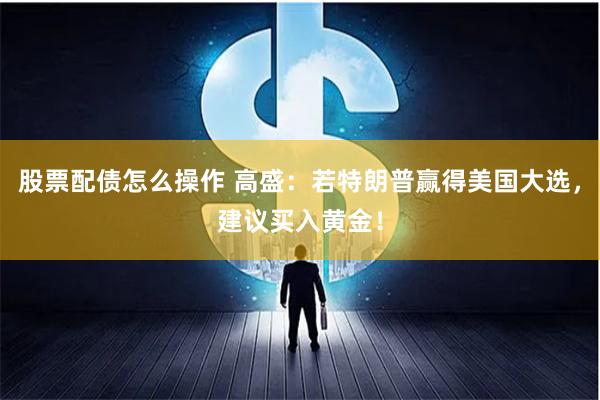 股票配债怎么操作 高盛：若特朗普赢得美国大选，建议买入黄金！