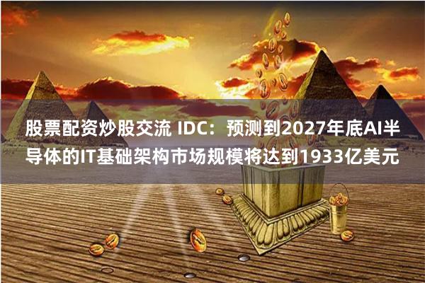 股票配资炒股交流 IDC：预测到2027年底AI半导体的IT基础架构市场规模将达到1933亿美元