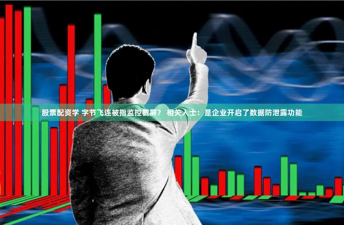 股票配资学 字节飞连被指监控截屏？ 相关人士：是企业开启了数据防泄露功能