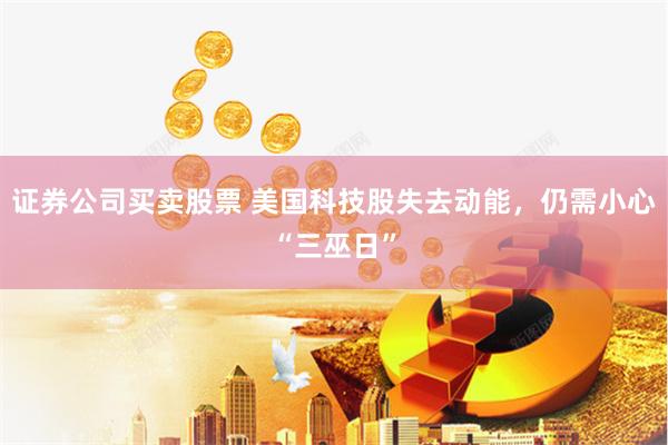 证券公司买卖股票 美国科技股失去动能，仍需小心“三巫日”