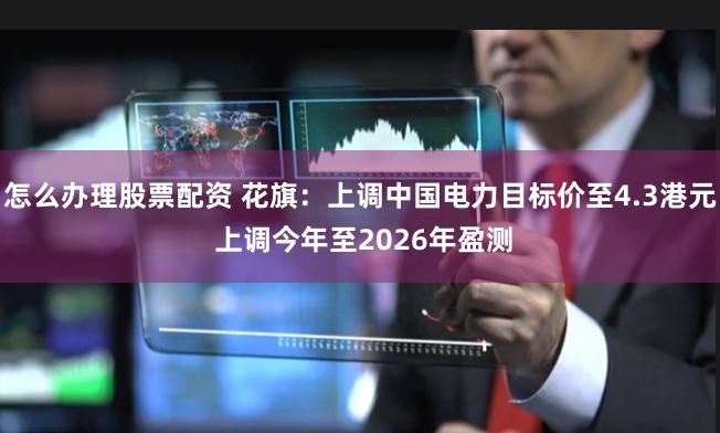 怎么办理股票配资 花旗：上调中国电力目标价至4.3港元 上调今年至2026年盈测