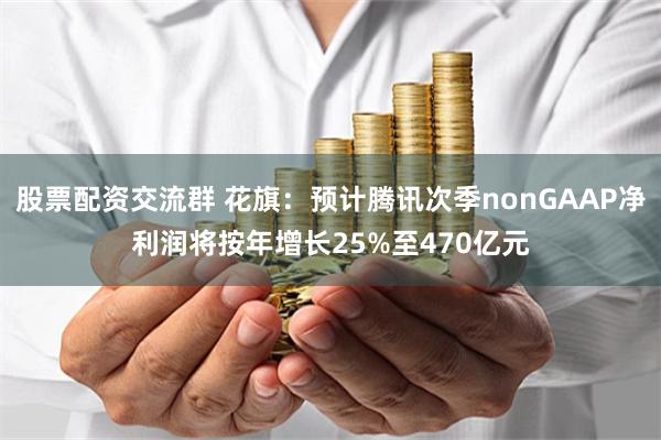 股票配资交流群 花旗：预计腾讯次季nonGAAP净利润将按年增长25%至470亿元
