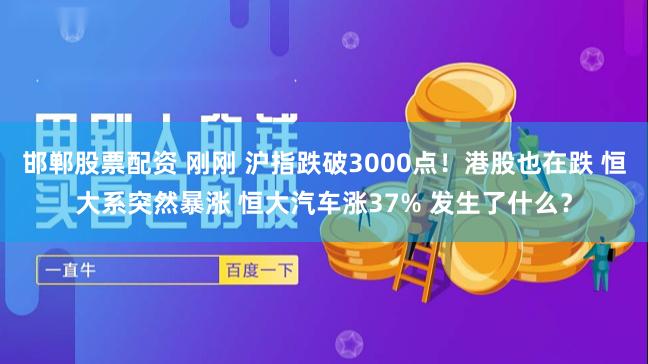 邯郸股票配资 刚刚 沪指跌破3000点！港股也在跌 恒大系突然暴涨 恒大汽车涨37% 发生了什么？