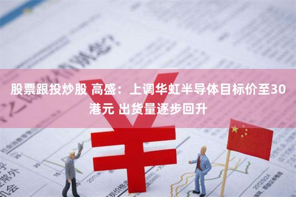 股票跟投炒股 高盛：上调华虹半导体目标价至30港元 出货量逐步回升