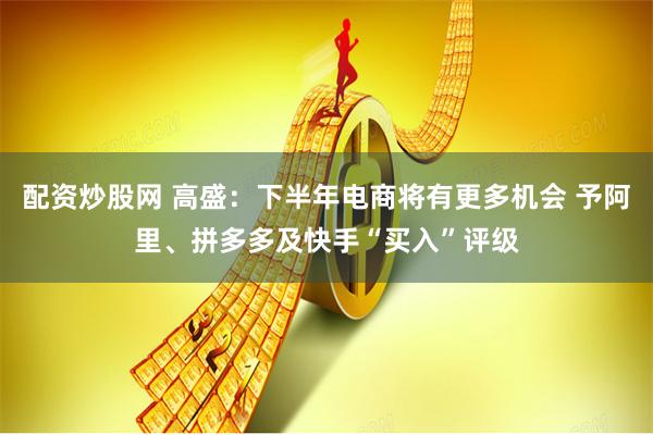 配资炒股网 高盛：下半年电商将有更多机会 予阿里、拼多多及快手“买入”评级
