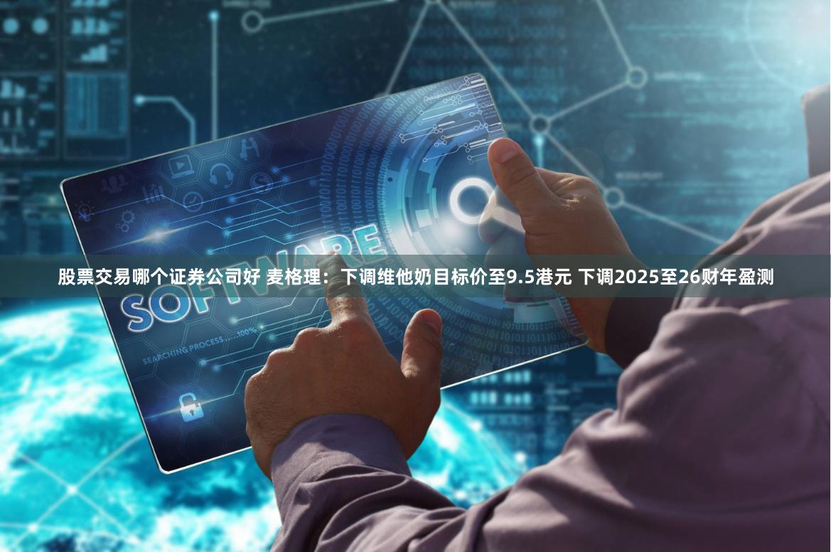股票交易哪个证券公司好 麦格理：下调维他奶目标价至9.5港元 下调2025至26财年盈测