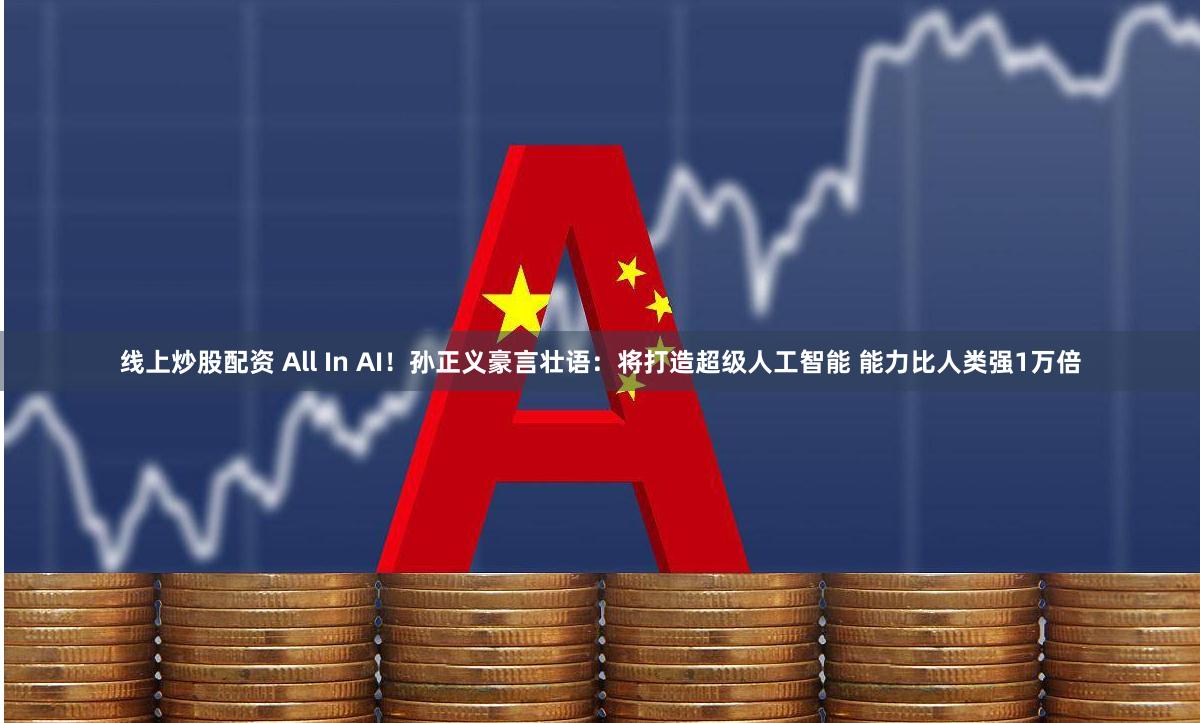 线上炒股配资 All In AI！孙正义豪言壮语：将打造超级人工智能 能力比人类强1万倍