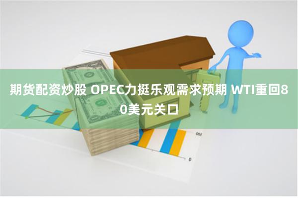期货配资炒股 OPEC力挺乐观需求预期 WTI重回80美元关口