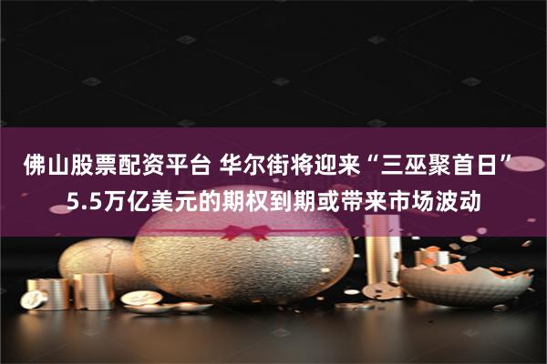 佛山股票配资平台 华尔街将迎来“三巫聚首日” 5.5万亿美元的期权到期或带来市场波动
