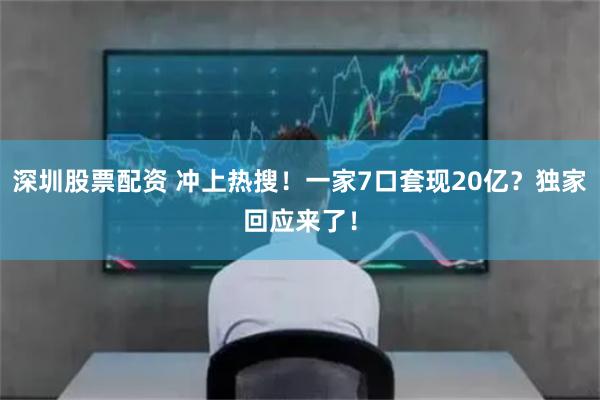 深圳股票配资 冲上热搜！一家7口套现20亿？独家回应来了！