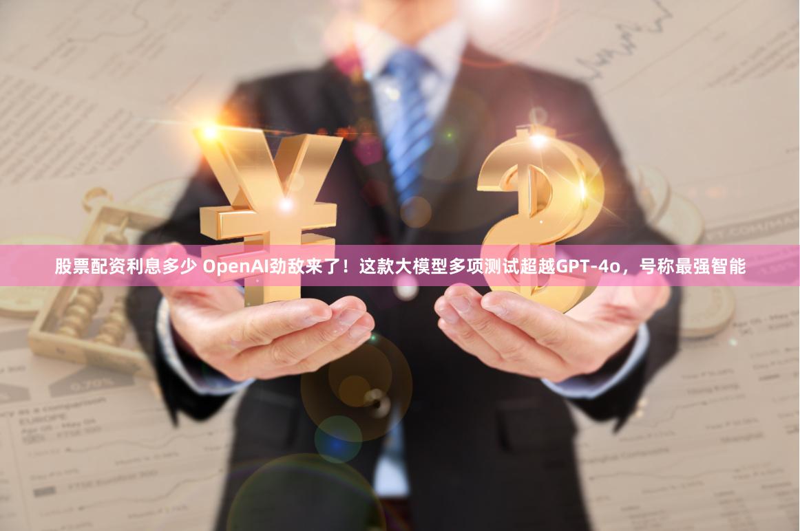 股票配资利息多少 OpenAI劲敌来了！这款大模型多项测试超越GPT-4o，号称最强智能