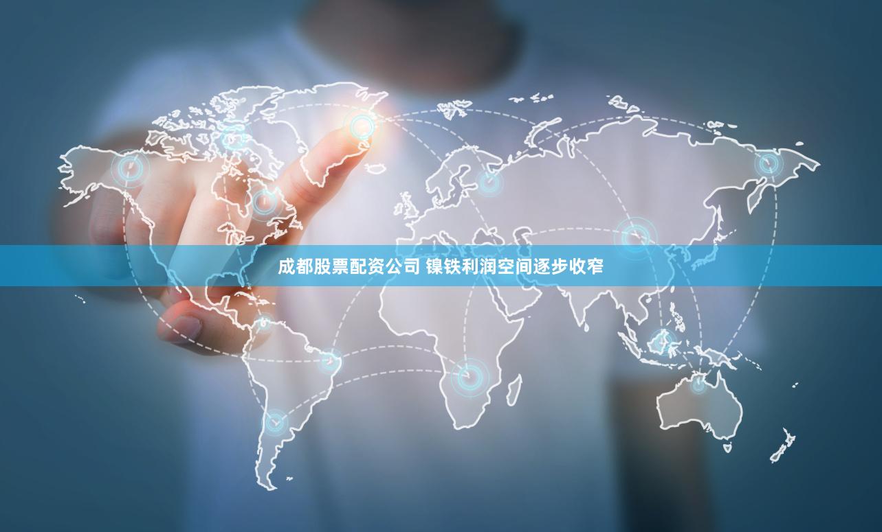 成都股票配资公司 镍铁利润空间逐步收窄