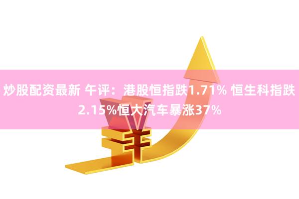 炒股配资最新 午评：港股恒指跌1.71% 恒生科指跌2.15%恒大汽车暴涨37%