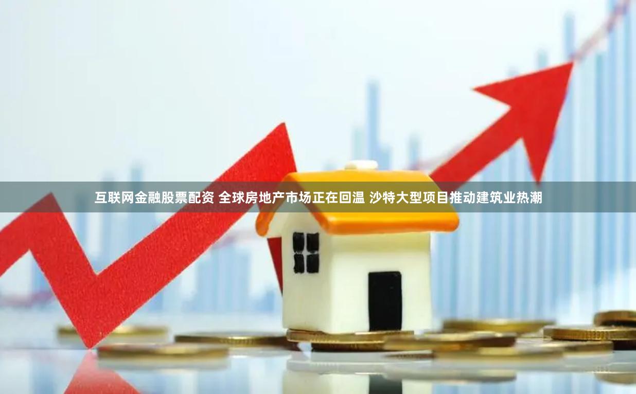 互联网金融股票配资 全球房地产市场正在回温 沙特大型项目推动建筑业热潮