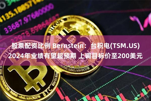 股票配资比例 Bernstein：台积电(TSM.US)2024年业绩有望超预期 上调目标价至200美元