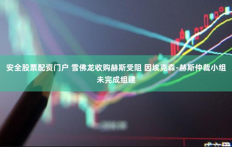 安全股票配资门户 雪佛龙收购赫斯受阻 因埃克森-赫斯仲裁小组未完成组建