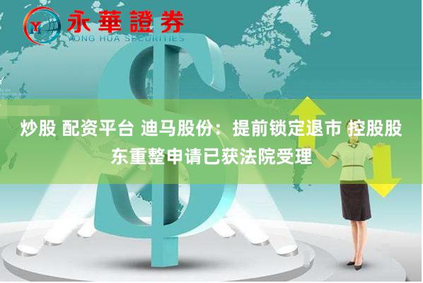 炒股 配资平台 迪马股份：提前锁定退市 控股股东重整申请已获法院受理