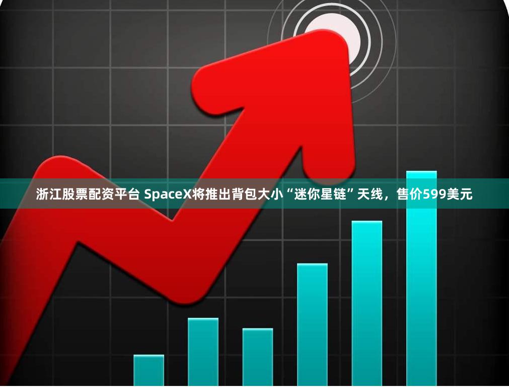 浙江股票配资平台 SpaceX将推出背包大小“迷你星链”天线，售价599美元
