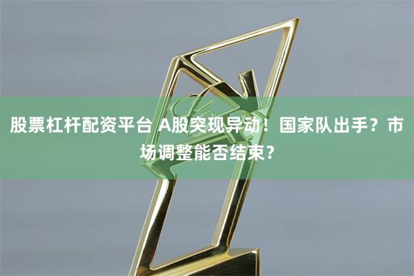 股票杠杆配资平台 A股突现异动！国家队出手？市场调整能否结束？