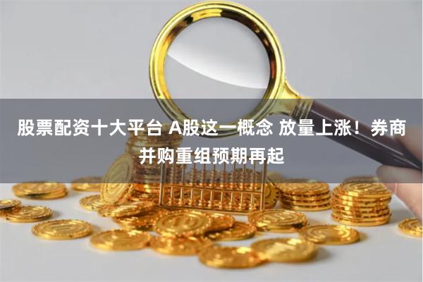 股票配资十大平台 A股这一概念 放量上涨！券商并购重组预期再起