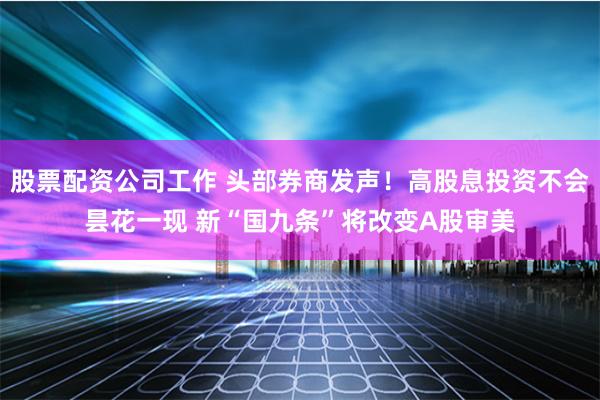 股票配资公司工作 头部券商发声！高股息投资不会昙花一现 新“国九条”将改变A股审美