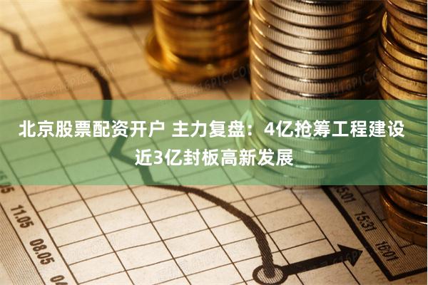 北京股票配资开户 主力复盘：4亿抢筹工程建设 近3亿封板高新发展
