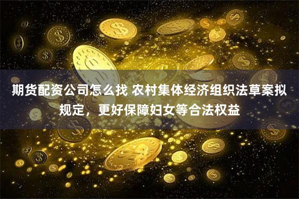 期货配资公司怎么找 农村集体经济组织法草案拟规定，更好保障妇女等合法权益