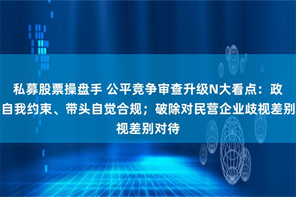 私募股票操盘手 公平竞争审查升级N大看点：政府要自我约束、带头自觉合规；破除对民营企业歧视差别对待