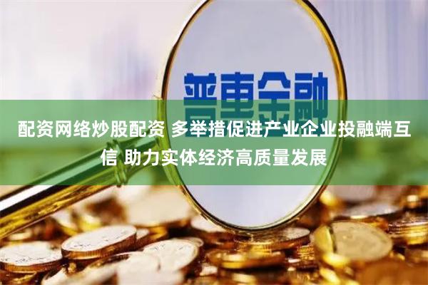 配资网络炒股配资 多举措促进产业企业投融端互信 助力实体经济高质量发展