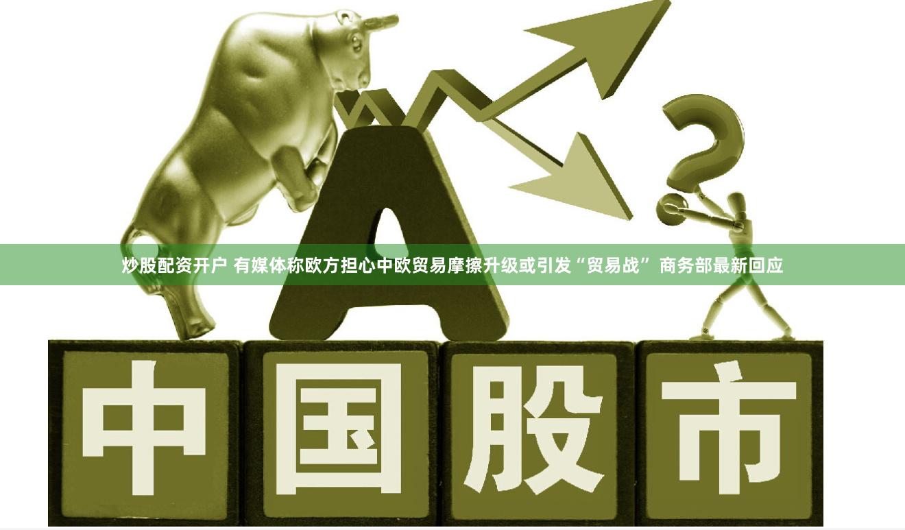 炒股配资开户 有媒体称欧方担心中欧贸易摩擦升级或引发“贸易战” 商务部最新回应