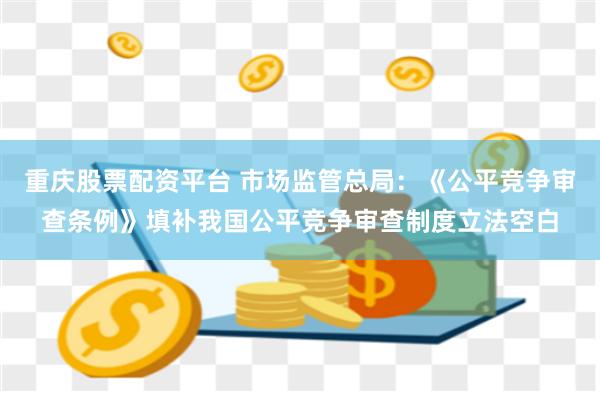 重庆股票配资平台 市场监管总局：《公平竞争审查条例》填补我国公平竞争审查制度立法空白