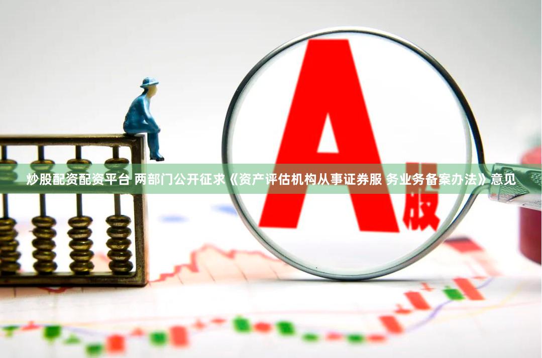 炒股配资配资平台 两部门公开征求《资产评估机构从事证券服 务业务备案办法》意见