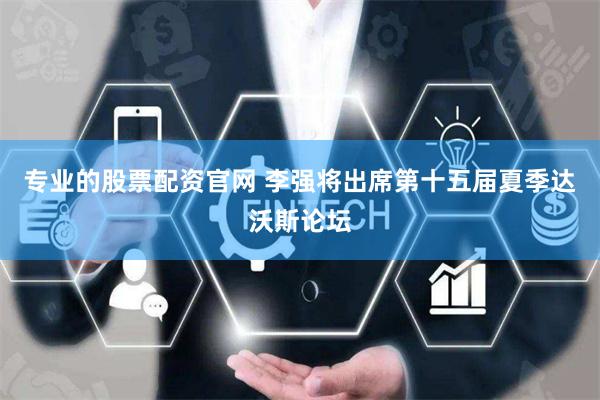 专业的股票配资官网 李强将出席第十五届夏季达沃斯论坛
