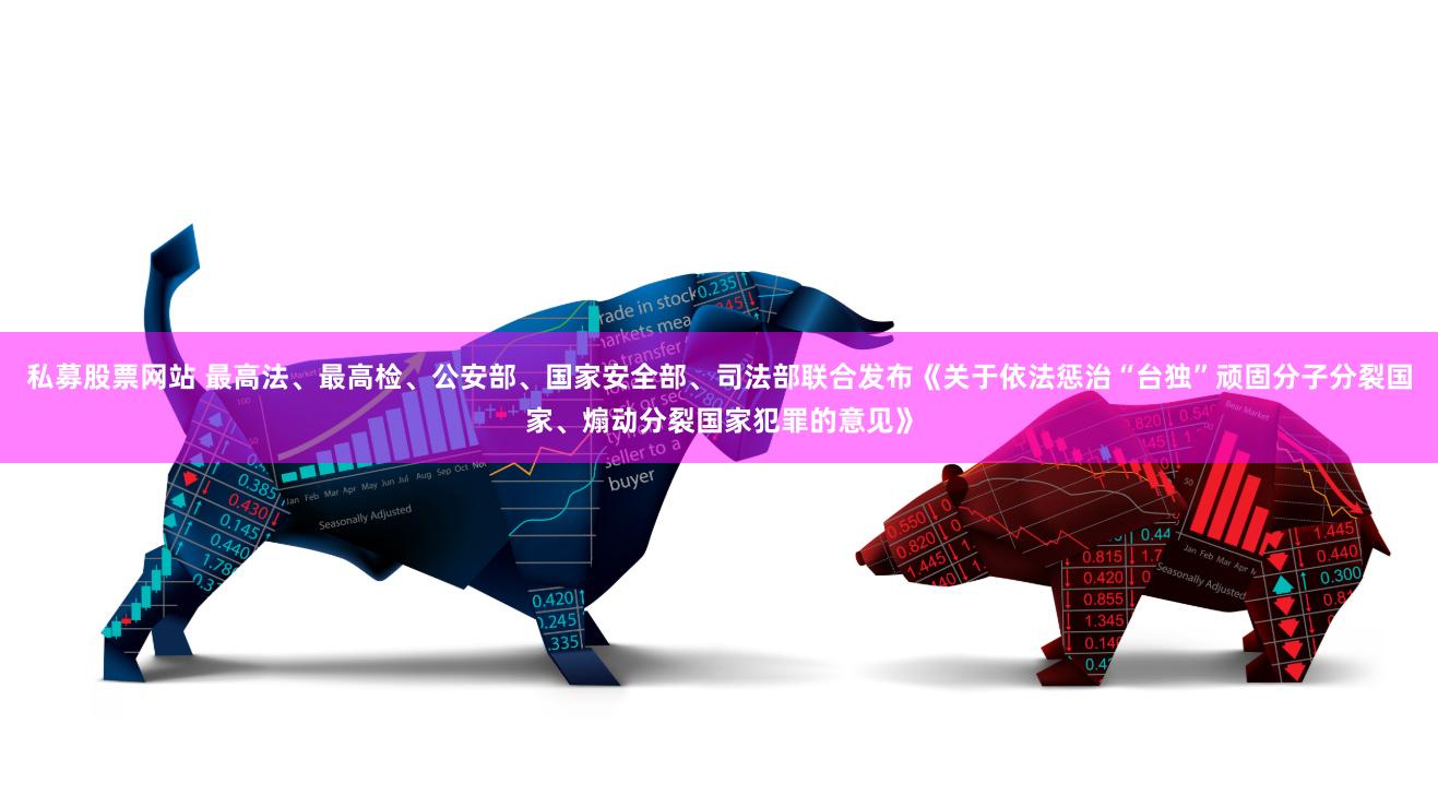 私募股票网站 最高法、最高检、公安部、国家安全部、司法部联合发布《关于依法惩治“台独”顽固分子分裂国家、煽动分裂国家犯罪的意见》