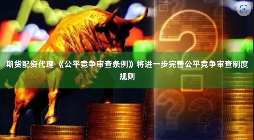 期货配资代理 《公平竞争审查条例》将进一步完善公平竞争审查制度规则