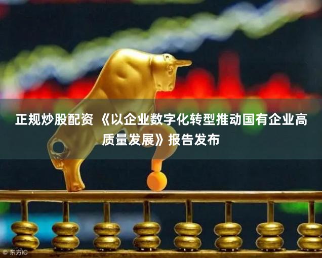 正规炒股配资 《以企业数字化转型推动国有企业高质量发展》报告发布