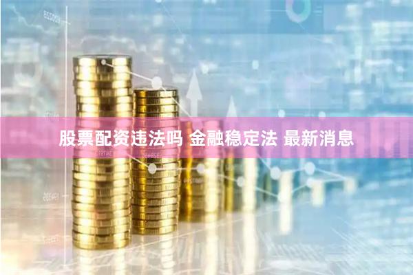 股票配资违法吗 金融稳定法 最新消息