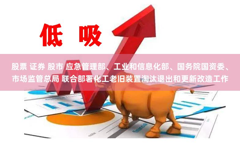 股票 证券 股市 应急管理部、工业和信息化部、国务院国资委、市场监管总局 联合部署化工老旧装置淘汰退出和更新改造工作