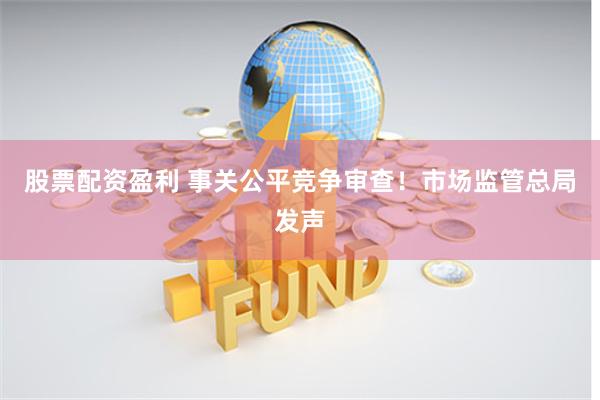 股票配资盈利 事关公平竞争审查！市场监管总局发声