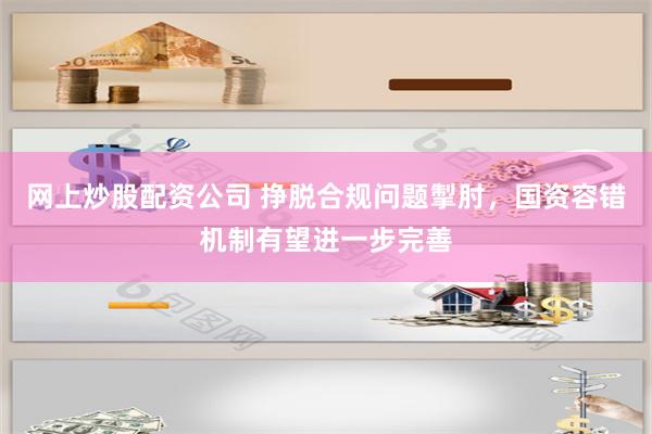 网上炒股配资公司 挣脱合规问题掣肘，国资容错机制有望进一步完善