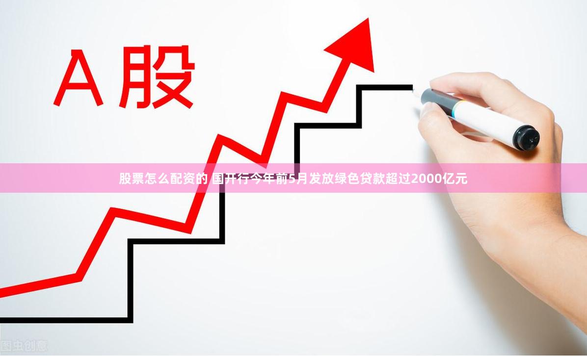 股票怎么配资的 国开行今年前5月发放绿色贷款超过2000亿元