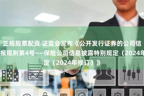 正规股票配资 证监会发布《公开发行证券的公司信息披露编报规则第4号——保险公司信息披露特别规定（2024年修订）》