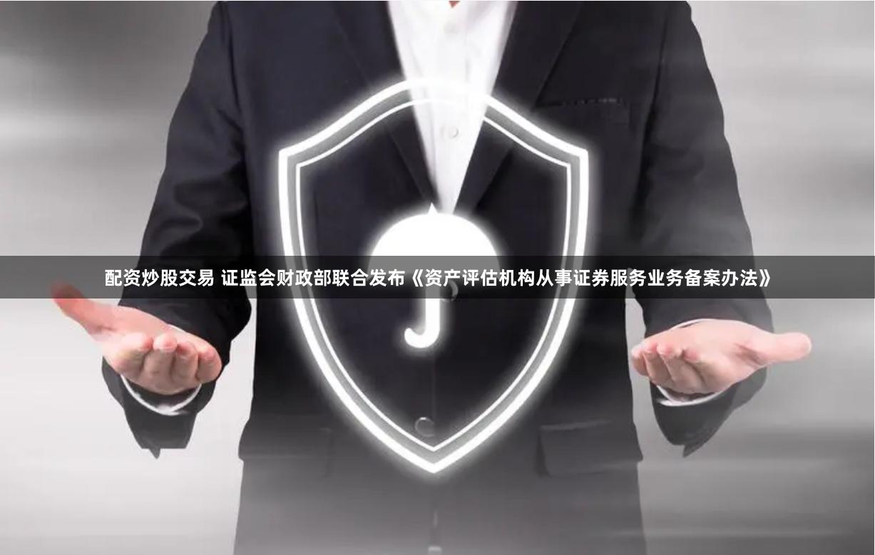 配资炒股交易 证监会财政部联合发布《资产评估机构从事证券服务业务备案办法》