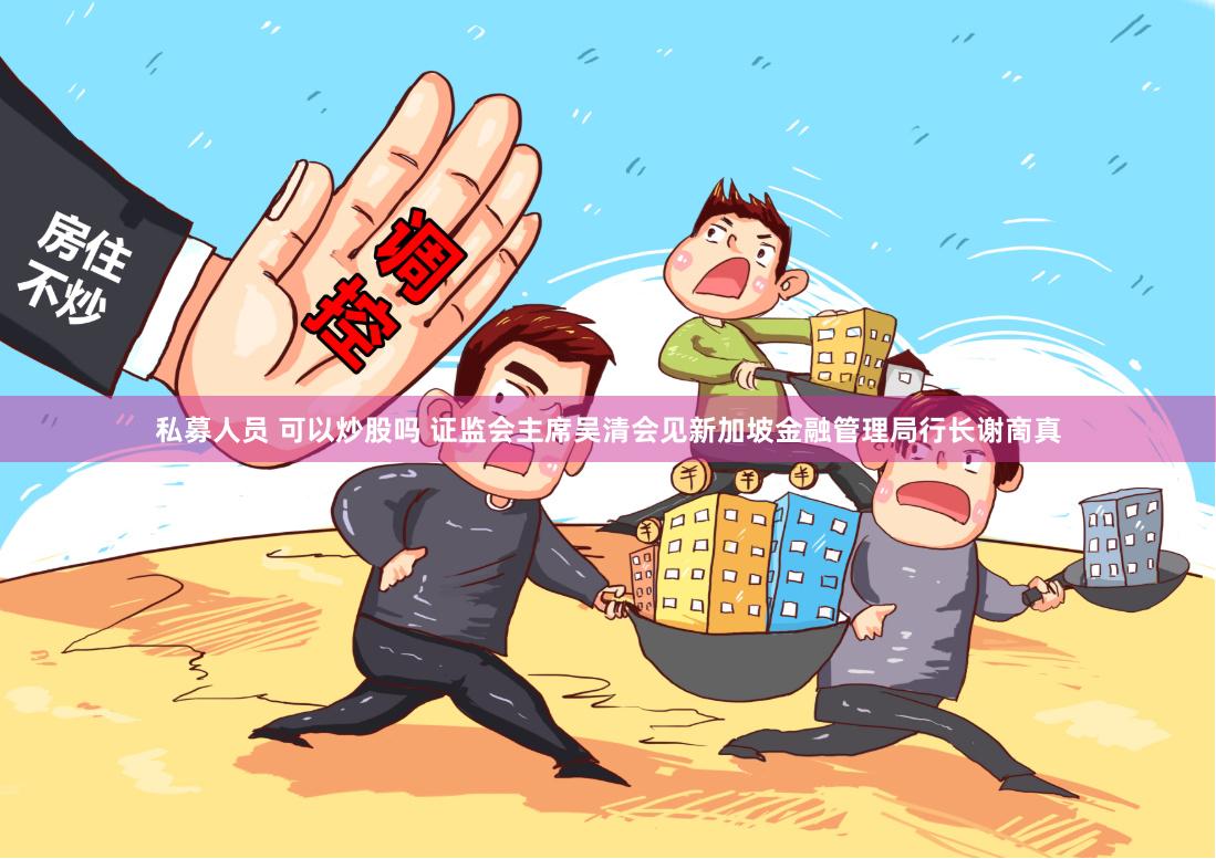 私募人员 可以炒股吗 证监会主席吴清会见新加坡金融管理局行长谢啇真
