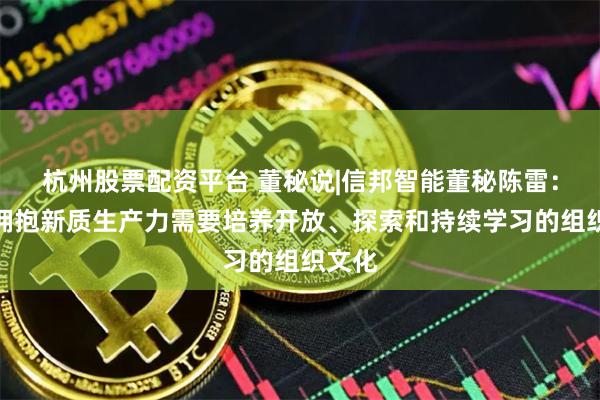 杭州股票配资平台 董秘说|信邦智能董秘陈雷：企业拥抱新质生产力需要培养开放、探索和持续学习的组织文化