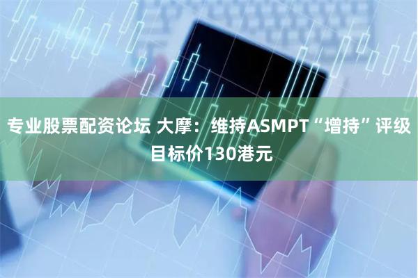 专业股票配资论坛 大摩：维持ASMPT“增持”评级 目标价130港元