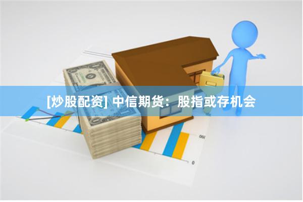 [炒股配资] 中信期货：股指或存机会