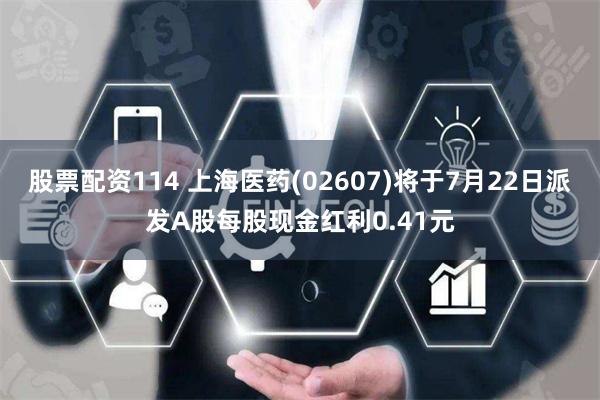 股票配资114 上海医药(02607)将于7月22日派发A股每股现金红利0.41元