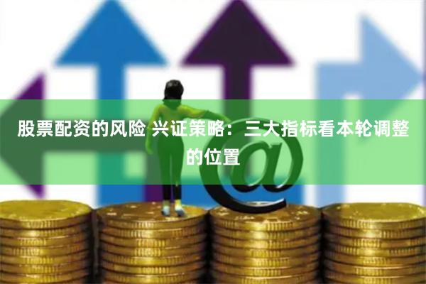 股票配资的风险 兴证策略：三大指标看本轮调整的位置