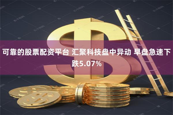 可靠的股票配资平台 汇聚科技盘中异动 早盘急速下跌5.07%